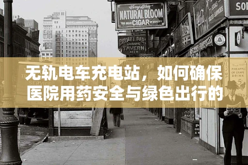 无轨电车充电站，如何确保医院用药安全与绿色出行的双赢？
