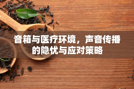 音箱与医疗环境，声音传播的隐忧与应对策略