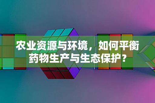 农业资源与环境，如何平衡药物生产与生态保护？