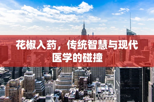 花椒入药，传统智慧与现代医学的碰撞