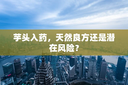 芋头入药，天然良方还是潜在风险？