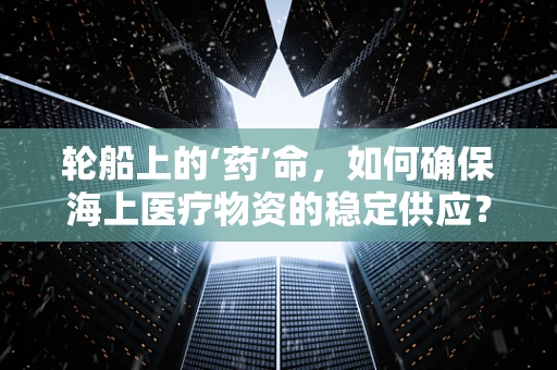 轮船上的‘药’命，如何确保海上医疗物资的稳定供应？