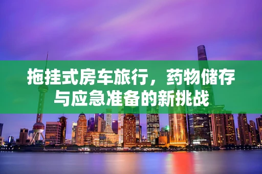 拖挂式房车旅行，药物储存与应急准备的新挑战