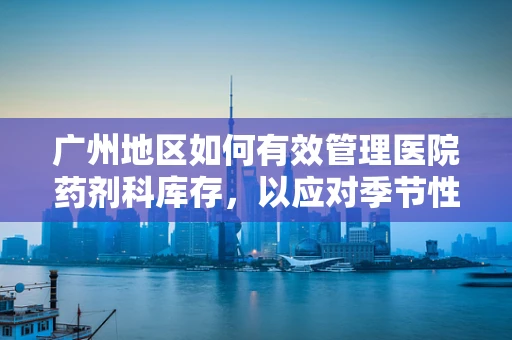 广州地区如何有效管理医院药剂科库存，以应对季节性流感高峰？