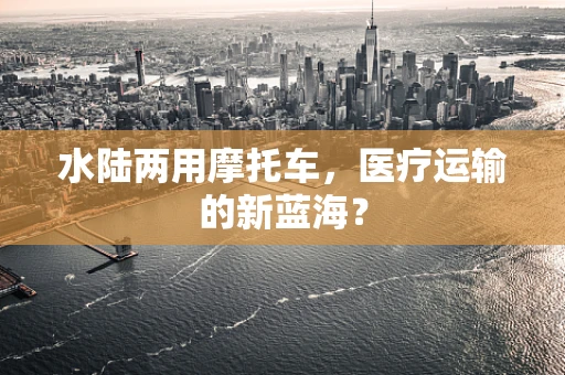 水陆两用摩托车，医疗运输的新蓝海？