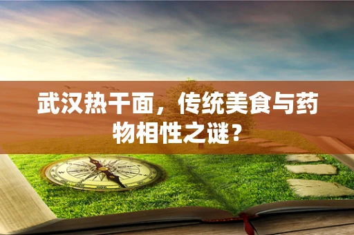 武汉热干面，传统美食与药物相性之谜？