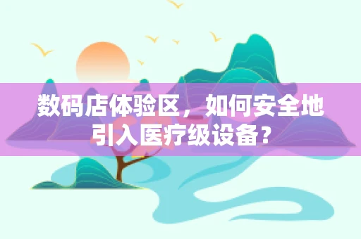 数码店体验区，如何安全地引入医疗级设备？
