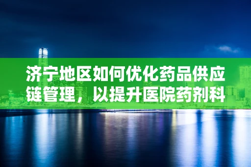 济宁地区如何优化药品供应链管理，以提升医院药剂科效率？