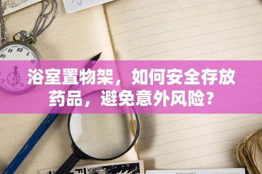 浴室置物架，如何安全存放药品，避免意外风险？