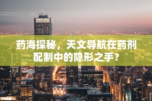 药海探秘，天文导航在药剂配制中的隐形之手？