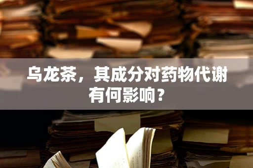 乌龙茶，其成分对药物代谢有何影响？