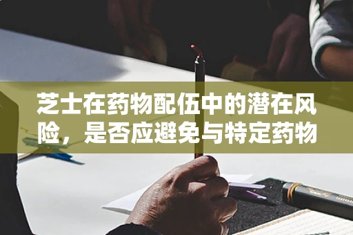 芝士在药物配伍中的潜在风险，是否应避免与特定药物同时使用？