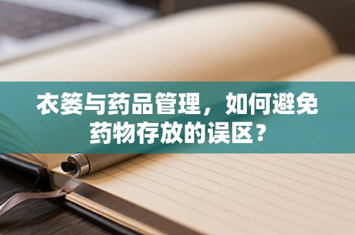 衣篓与药品管理，如何避免药物存放的误区？