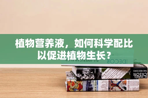 植物营养液，如何科学配比以促进植物生长？