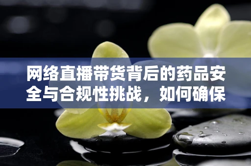 网络直播带货背后的药品安全与合规性挑战，如何确保药品信息的准确传达？