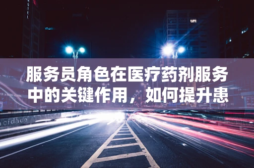 服务员角色在医疗药剂服务中的关键作用，如何提升患者用药体验？