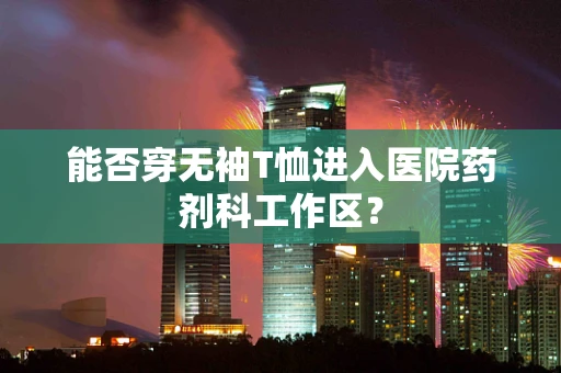 能否穿无袖T恤进入医院药剂科工作区？