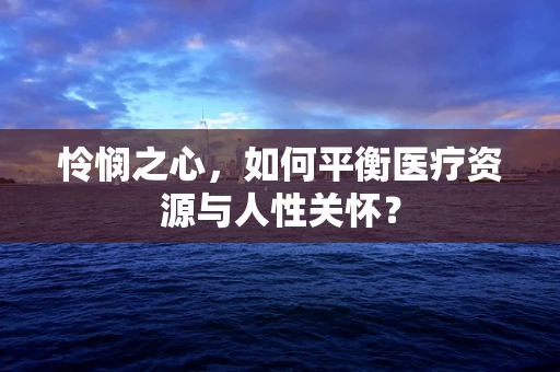 怜悯之心，如何平衡医疗资源与人性关怀？