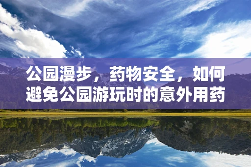 公园漫步，药物安全，如何避免公园游玩时的意外用药风险？