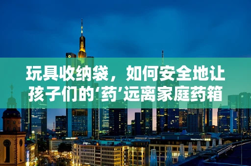 玩具收纳袋，如何安全地让孩子们的‘药’远离家庭药箱？