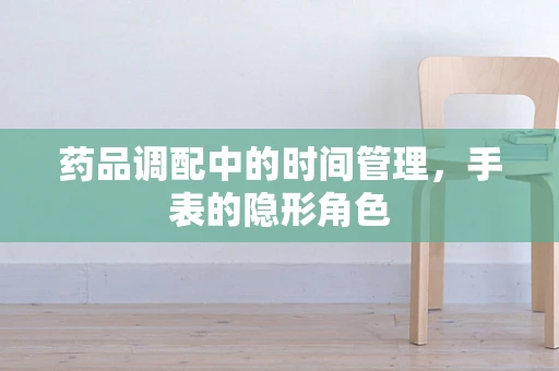 药品调配中的时间管理，手表的隐形角色