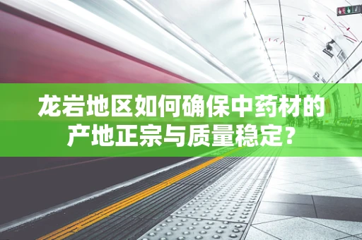龙岩地区如何确保中药材的产地正宗与质量稳定？