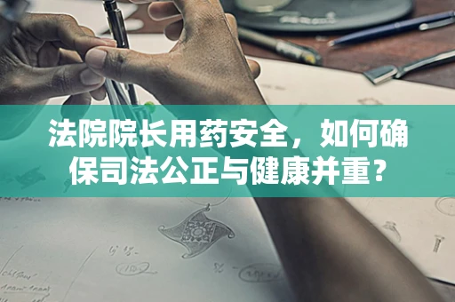 法院院长用药安全，如何确保司法公正与健康并重？