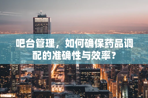 吧台管理，如何确保药品调配的准确性与效率？