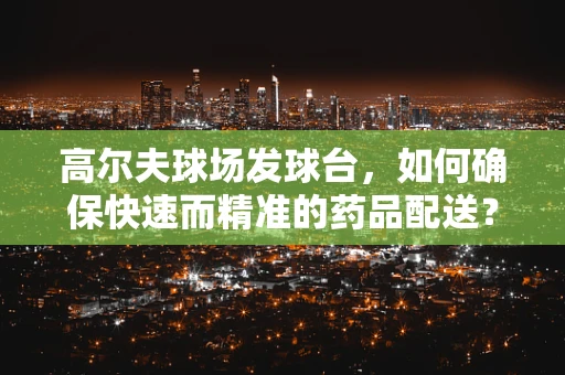 高尔夫球场发球台，如何确保快速而精准的药品配送？