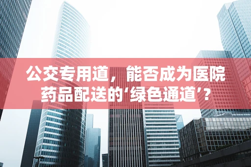 公交专用道，能否成为医院药品配送的‘绿色通道’？