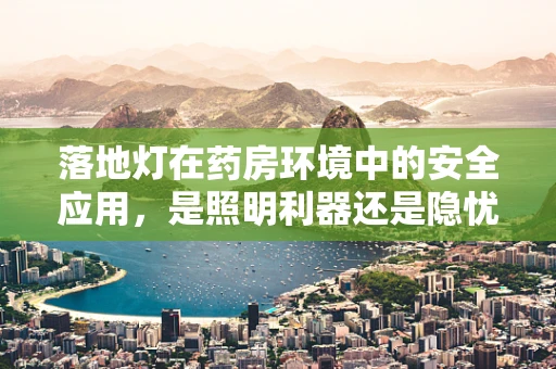 落地灯在药房环境中的安全应用，是照明利器还是隐忧之源？