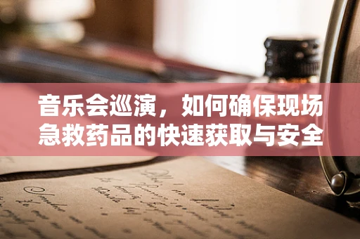 音乐会巡演，如何确保现场急救药品的快速获取与安全使用？