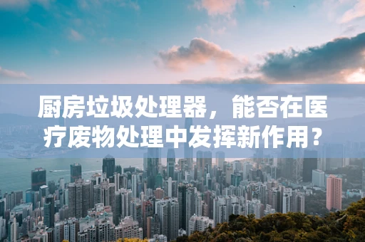 厨房垃圾处理器，能否在医疗废物处理中发挥新作用？