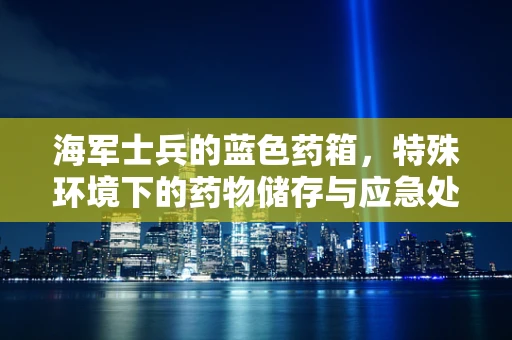 海军士兵的蓝色药箱，特殊环境下的药物储存与应急处理