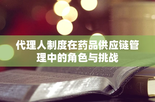 代理人制度在药品供应链管理中的角色与挑战