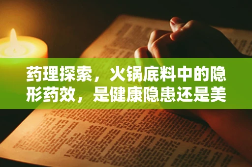 药理探索，火锅底料中的隐形药效，是健康隐患还是美味助力？