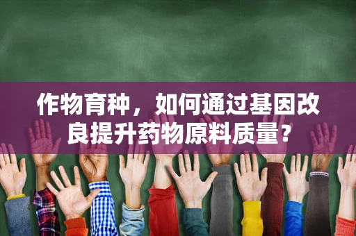 作物育种，如何通过基因改良提升药物原料质量？