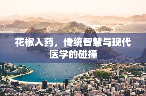 花椒入药，传统智慧与现代医学的碰撞