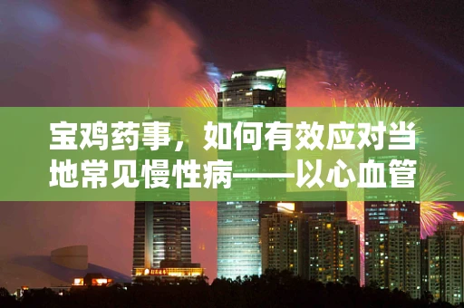 宝鸡药事，如何有效应对当地常见慢性病——以心血管疾病为例