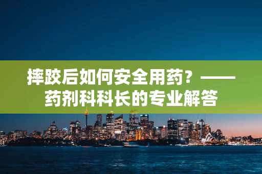 摔跤后如何安全用药？——药剂科科长的专业解答