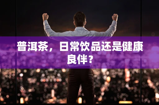 普洱茶，日常饮品还是健康良伴？
