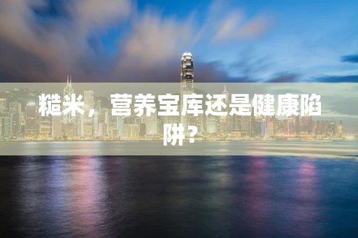 糙米，营养宝库还是健康陷阱？