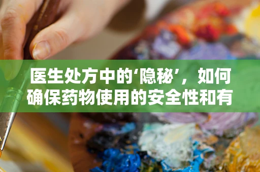 医生处方中的‘隐秘’，如何确保药物使用的安全性和有效性？