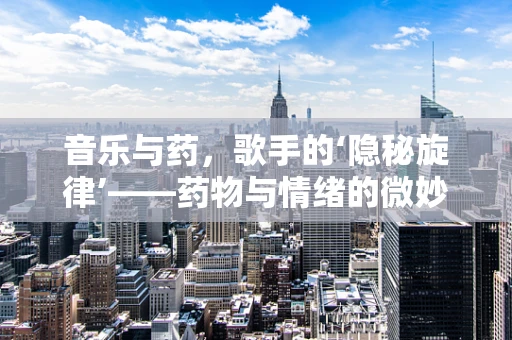 音乐与药，歌手的‘隐秘旋律’——药物与情绪的微妙平衡