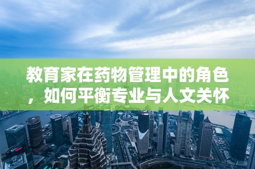 教育家在药物管理中的角色，如何平衡专业与人文关怀？