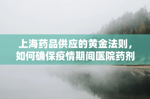 上海药品供应的黄金法则，如何确保疫情期间医院药剂科的高效运作？