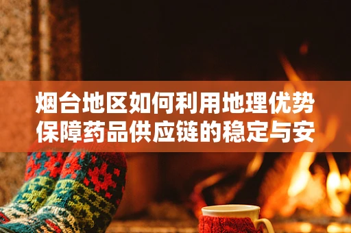 烟台地区如何利用地理优势保障药品供应链的稳定与安全？