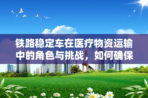 铁路稳定车在医疗物资运输中的角色与挑战，如何确保药品安全送达？