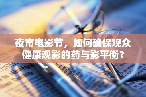夜市电影节，如何确保观众健康观影的药与影平衡？