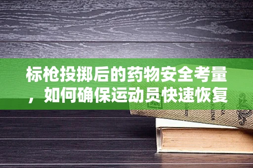 标枪投掷后的药物安全考量，如何确保运动员快速恢复？
